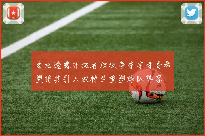 名记透露开拓者积极争夺字母哥希望将其引入波特兰重塑球队阵容
