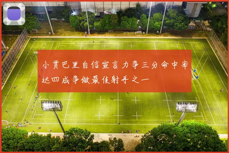 小贾巴里自信宣言力争三分命中率达四成争做最佳射手之一