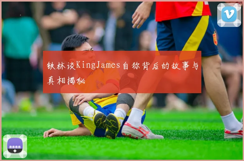 铁林谈KingJames自称背后的故事与真相揭秘