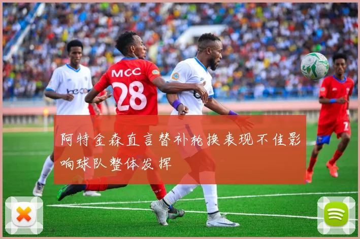 阿特金森直言替补轮换表现不佳影响球队整体发挥