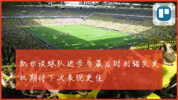 凯尔谈球队进步与最后时刻错失良机期待下次表现更佳