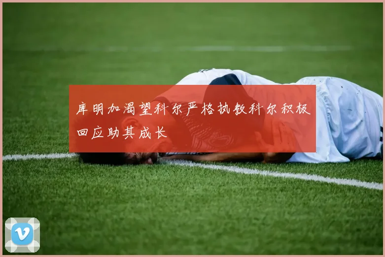 库明加渴望科尔严格执教科尔积极回应助其成长
