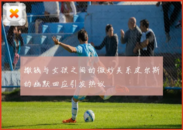 撒钱与女孩之间的微妙关系皮尔斯的幽默回应引发热议