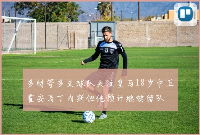 多特等多支球队关注皇马18岁中卫霍安马丁内斯但他预计继续留队