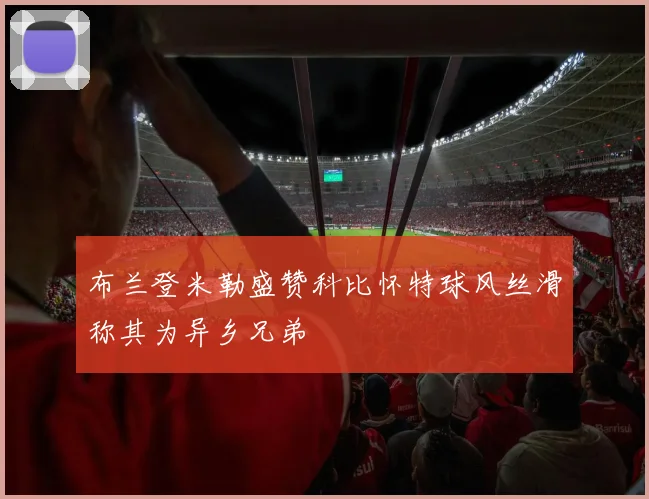 布兰登米勒盛赞科比怀特球风丝滑称其为异乡兄弟