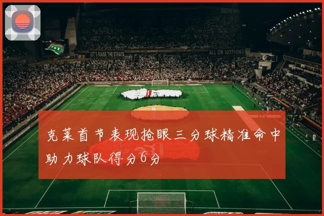 克莱首节表现抢眼三分球精准命中助力球队得分6分