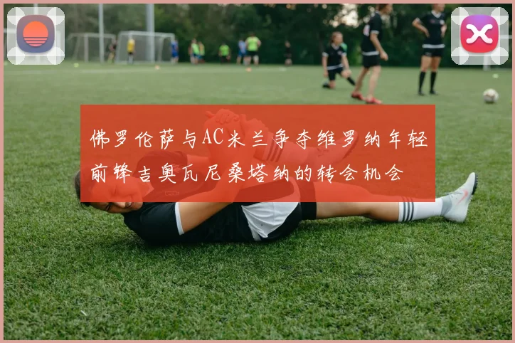 佛罗伦萨与AC米兰争夺维罗纳年轻前锋吉奥瓦尼桑塔纳的转会机会