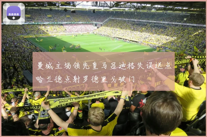 曼城主场领先皇马吕迪格失误送点哈兰德点射罗德里戈破门