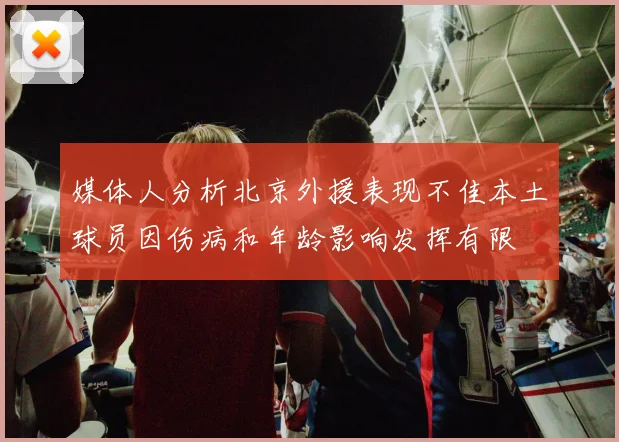 媒体人分析北京外援表现不佳本土球员因伤病和年龄影响发挥有限