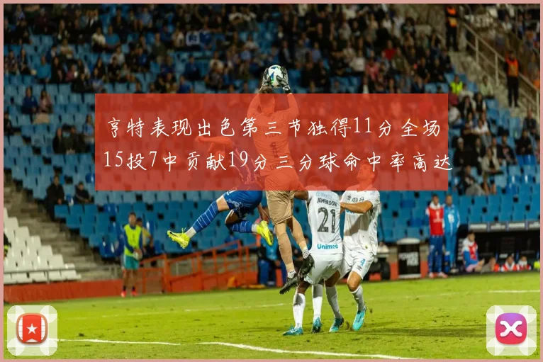 亨特表现出色第三节独得11分全场15投7中贡献19分三分球命中率高达375
