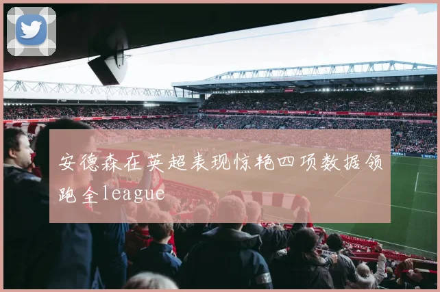 安德森在英超表现惊艳四项数据领跑全league