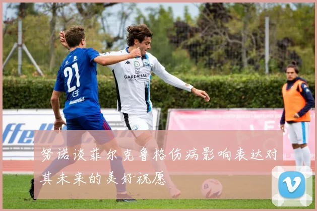 努诺谈菲尔克鲁格伤病影响表达对其未来的美好祝愿