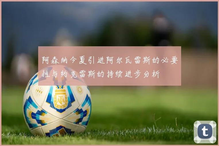 阿森纳今夏引进阿尔瓦雷斯的必要性与约克雷斯的持续进步分析