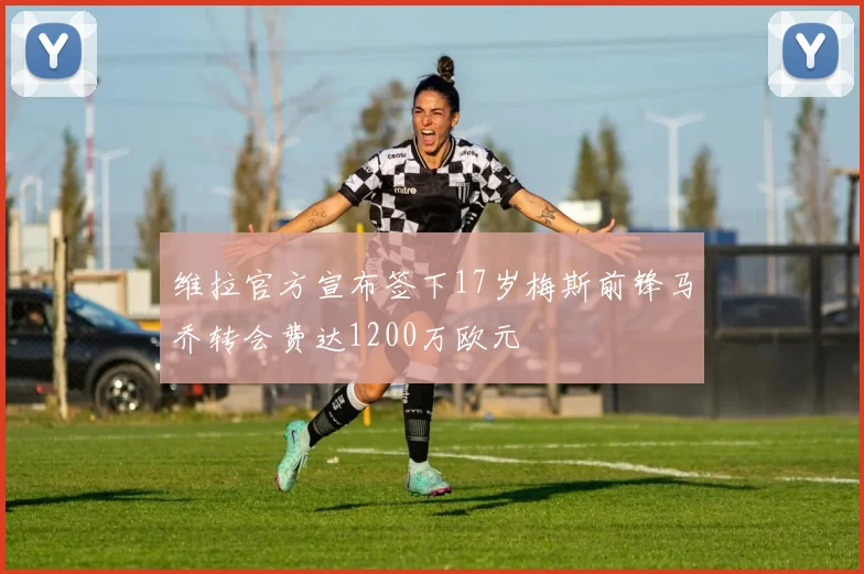 维拉官方宣布签下17岁梅斯前锋马乔转会费达1200万欧元