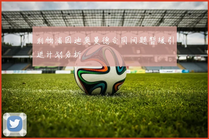 利物浦因迪奥曼德合同问题暂缓引进计划分析