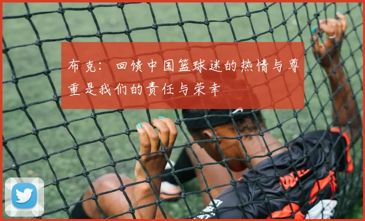 布克：回馈中国篮球迷的热情与尊重是我们的责任与荣幸