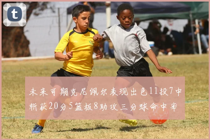 未来可期克尼佩尔表现出色11投7中斩获20分5篮板8助攻三分球命中率高达57