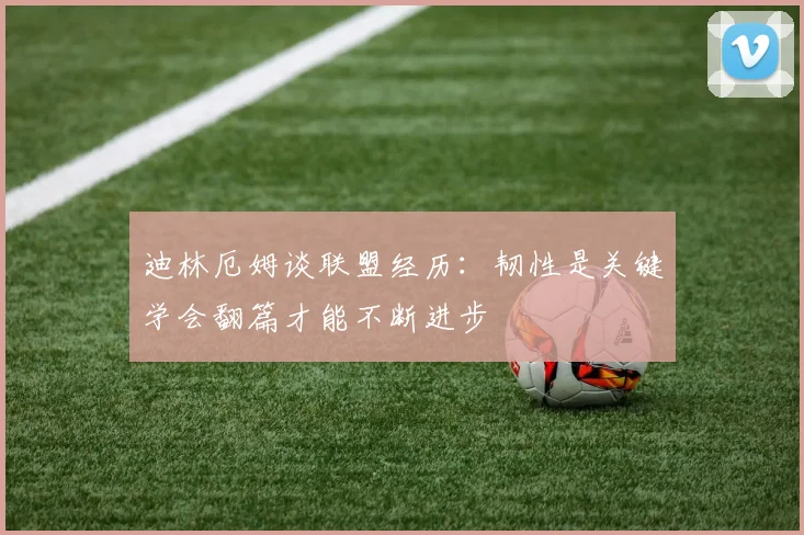 迪林厄姆谈联盟经历：韧性是关键学会翻篇才能不断进步