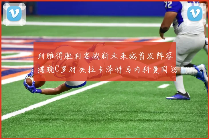 利雅得胜利客战新未来城首发阵容揭晓C罗对决拉卡泽特马内科曼同场竞技