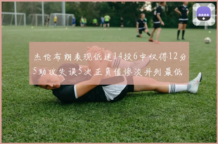 杰伦布朗表现低迷14投6中仅得12分5助攻失误5次正负值惨淡并列最低