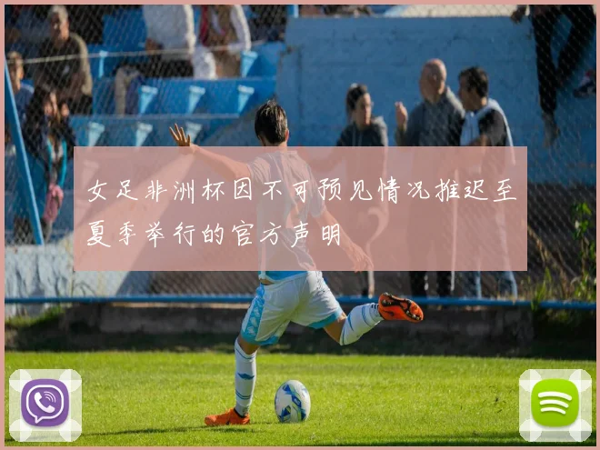 女足非洲杯因不可预见情况推迟至夏季举行的官方声明