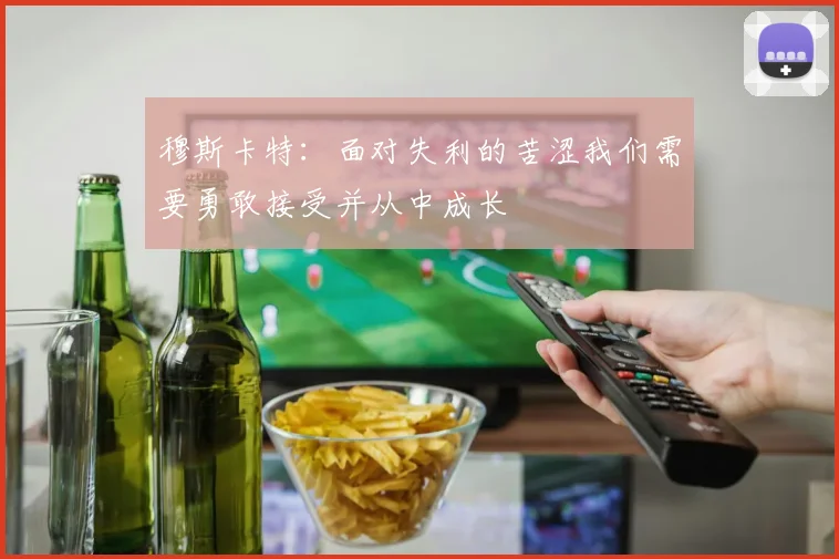 穆斯卡特：面对失利的苦涩我们需要勇敢接受并从中成长