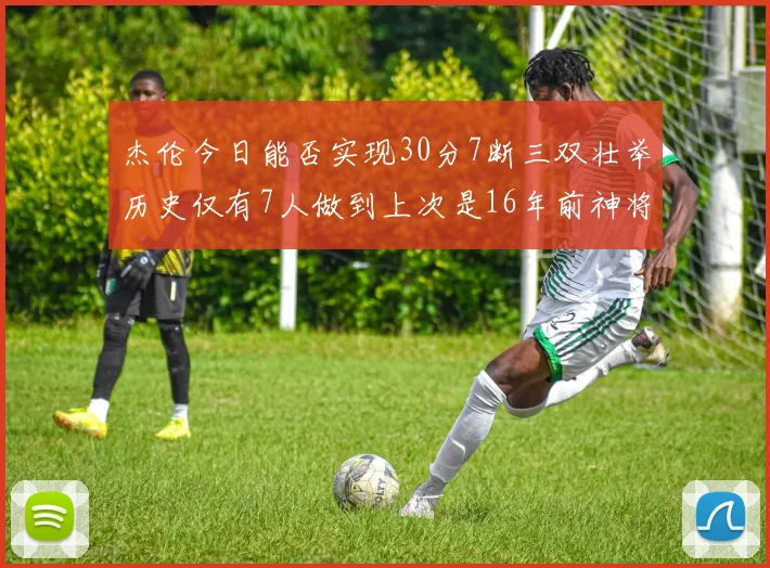 杰伦今日能否实现30分7断三双壮举历史仅有7人做到上次是16年前神将盖帽上双