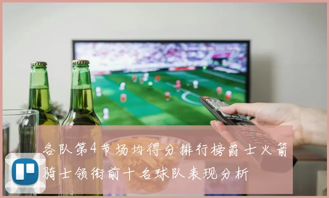 各队第4节场均得分排行榜爵士火箭骑士领衔前十名球队表现分析