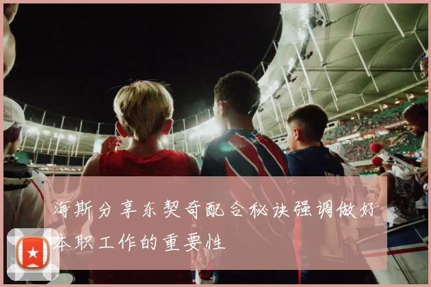 海斯分享东契奇配合秘诀强调做好本职工作的重要性