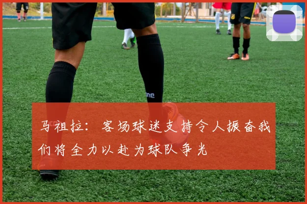 马祖拉：客场球迷支持令人振奋我们将全力以赴为球队争光