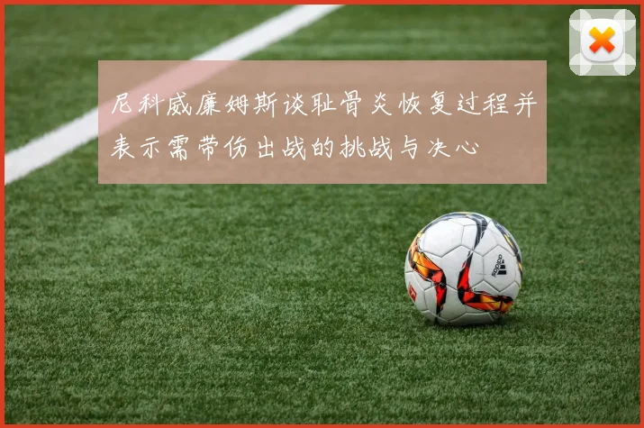 尼科威廉姆斯谈耻骨炎恢复过程并表示需带伤出战的挑战与决心