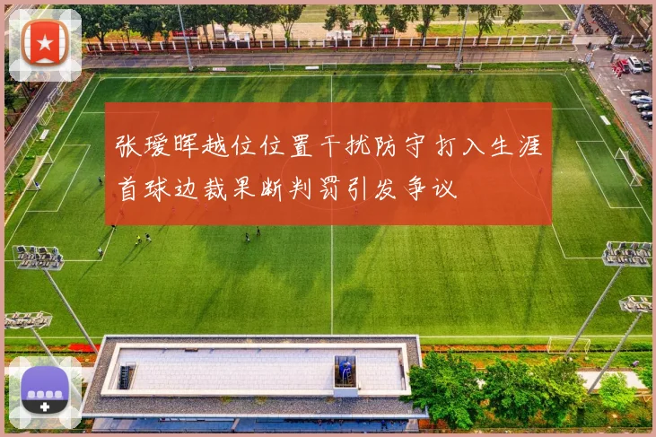 张瑷晖越位位置干扰防守打入生涯首球边裁果断判罚引发争议