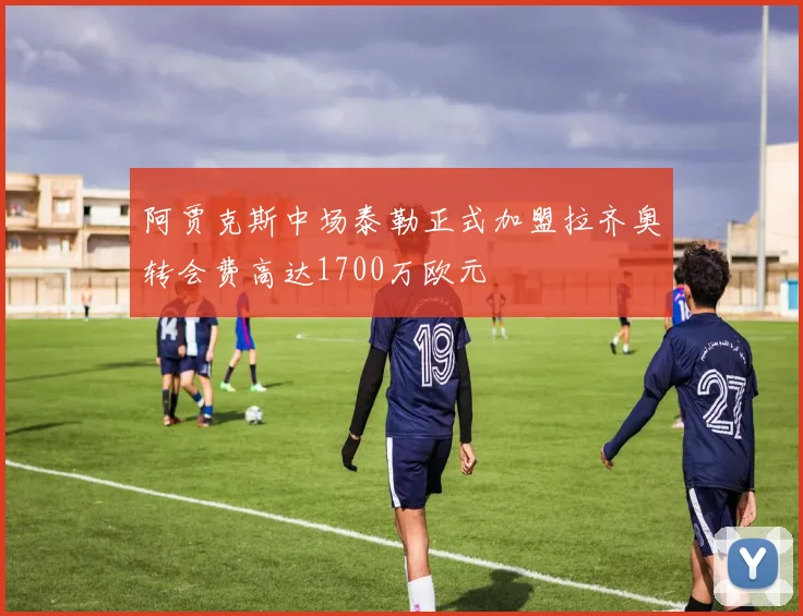 阿贾克斯中场泰勒正式加盟拉齐奥转会费高达1700万欧元