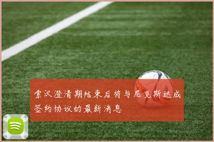 索汉澄清期结束后将与尼克斯达成签约协议的最新消息
