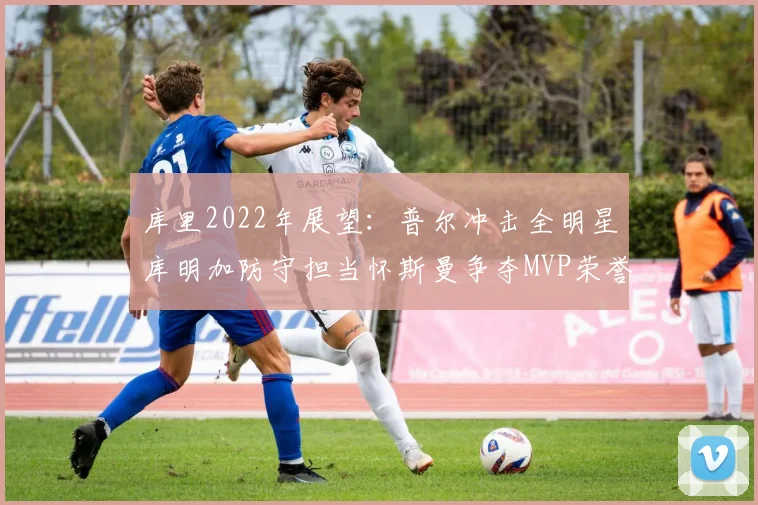 库里2022年展望：普尔冲击全明星库明加防守担当怀斯曼争夺MVP荣誉