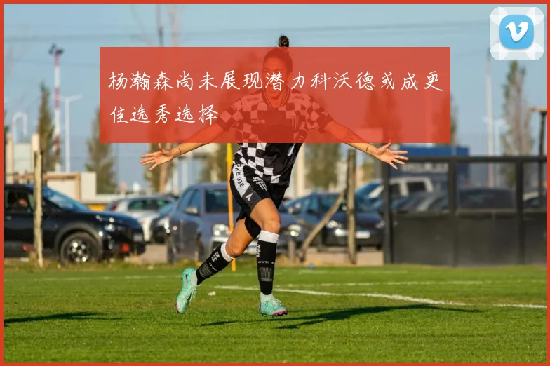杨瀚森尚未展现潜力科沃德或成更佳选秀选择