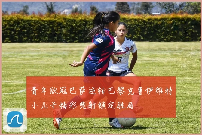 青年欧冠巴萨逆转巴黎克鲁伊维特小儿子精彩兜射锁定胜局