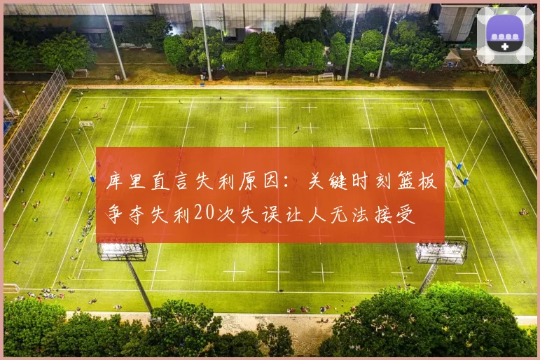 库里直言失利原因：关键时刻篮板争夺失利20次失误让人无法接受