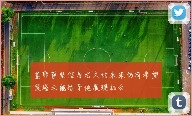 基耶萨坚信与尤文的未来仍有希望莫塔未能给予他展现机会