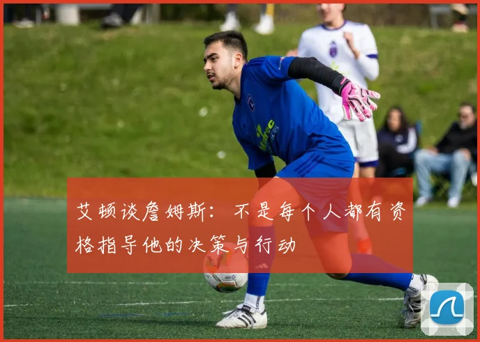 艾顿谈詹姆斯：不是每个人都有资格指导他的决策与行动