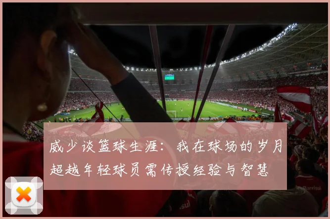 威少谈篮球生涯：我在球场的岁月超越年轻球员需传授经验与智慧