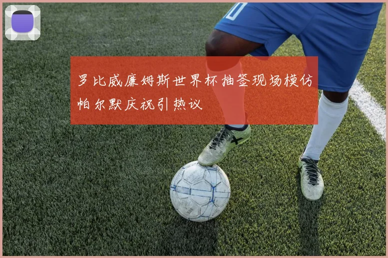 罗比威廉姆斯世界杯抽签现场模仿帕尔默庆祝引热议