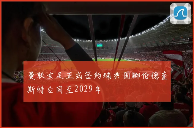 曼联女足正式签约瑞典国脚伦德奎斯特合同至2029年