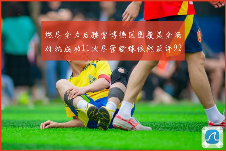 燃尽全力后腰索博热区图覆盖全场对抗成功11次尽管输球依然获评92最高