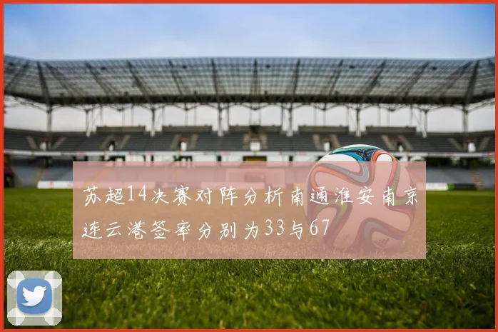 苏超14决赛对阵分析南通淮安南京连云港签率分别为33与67