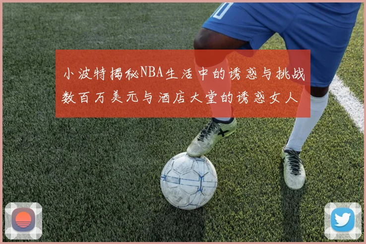 小波特揭秘NBA生活中的诱惑与挑战数百万美元与酒店大堂的诱惑女人