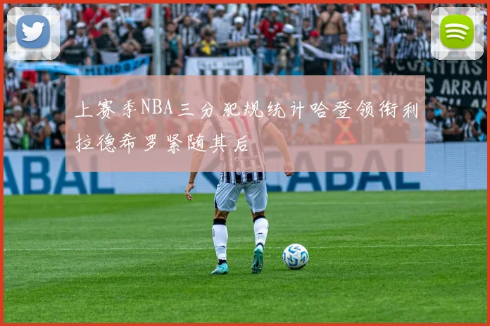 上赛季NBA三分犯规统计哈登领衔利拉德希罗紧随其后