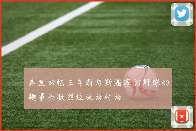 库里回忆三年前与斯潘塞打野球的趣事和激烈垃圾话对话