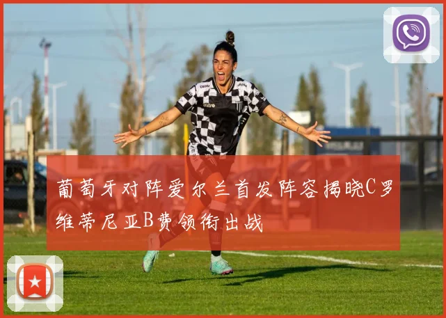 葡萄牙对阵爱尔兰首发阵容揭晓C罗维蒂尼亚B费领衔出战