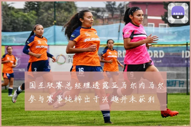 国王联赛总经理透露亚马尔内马尔参与赛事纯粹出于兴趣并未获利